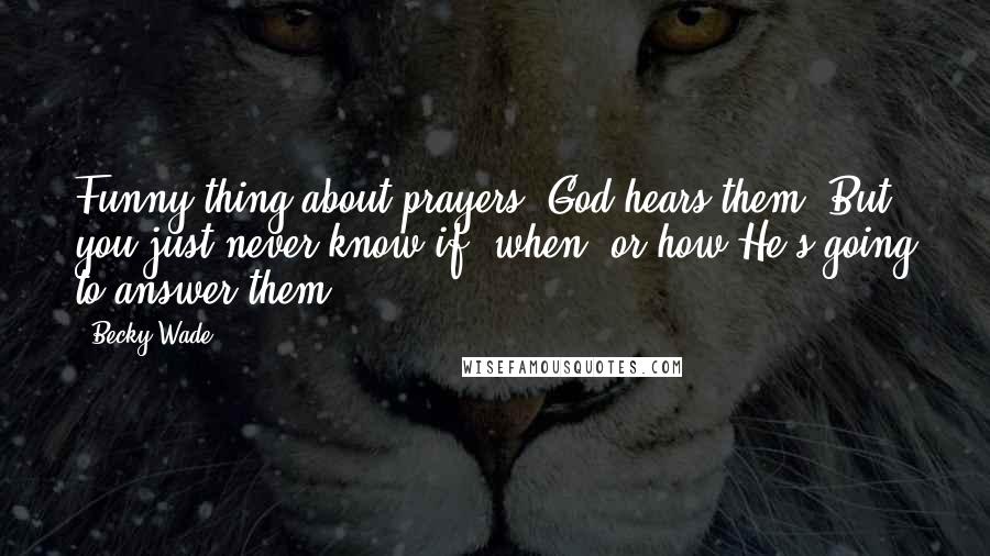 Becky Wade Quotes: Funny thing about prayers. God hears them. But you just never know if, when, or how He's going to answer them.