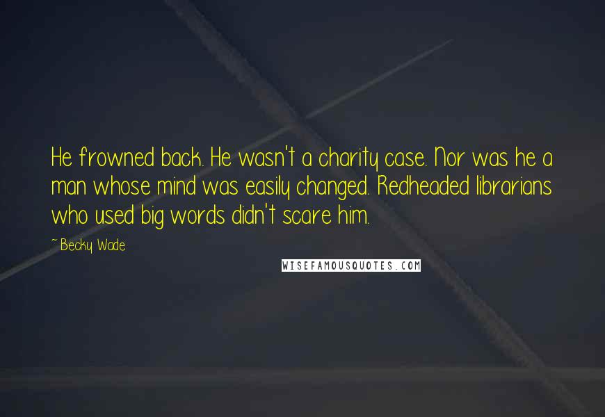 Becky Wade Quotes: He frowned back. He wasn't a charity case. Nor was he a man whose mind was easily changed. Redheaded librarians who used big words didn't scare him.