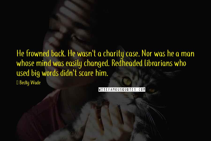 Becky Wade Quotes: He frowned back. He wasn't a charity case. Nor was he a man whose mind was easily changed. Redheaded librarians who used big words didn't scare him.