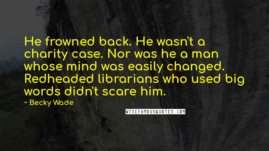 Becky Wade Quotes: He frowned back. He wasn't a charity case. Nor was he a man whose mind was easily changed. Redheaded librarians who used big words didn't scare him.