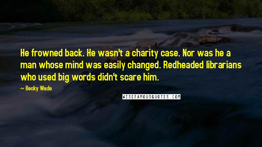 Becky Wade Quotes: He frowned back. He wasn't a charity case. Nor was he a man whose mind was easily changed. Redheaded librarians who used big words didn't scare him.