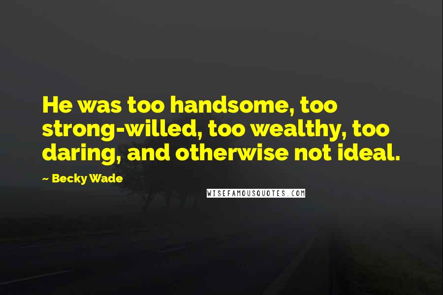 Becky Wade Quotes: He was too handsome, too strong-willed, too wealthy, too daring, and otherwise not ideal.