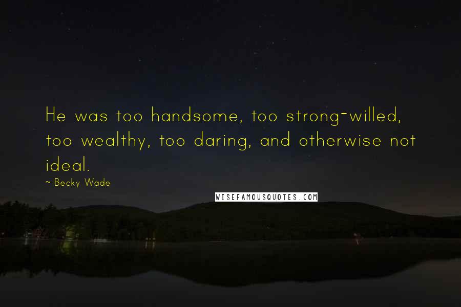 Becky Wade Quotes: He was too handsome, too strong-willed, too wealthy, too daring, and otherwise not ideal.