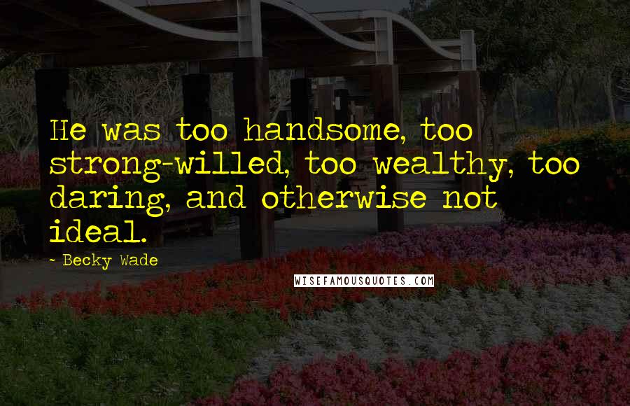 Becky Wade Quotes: He was too handsome, too strong-willed, too wealthy, too daring, and otherwise not ideal.