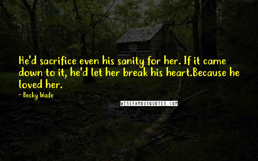 Becky Wade Quotes: He'd sacrifice even his sanity for her. If it came down to it, he'd let her break his heart.Because he loved her.