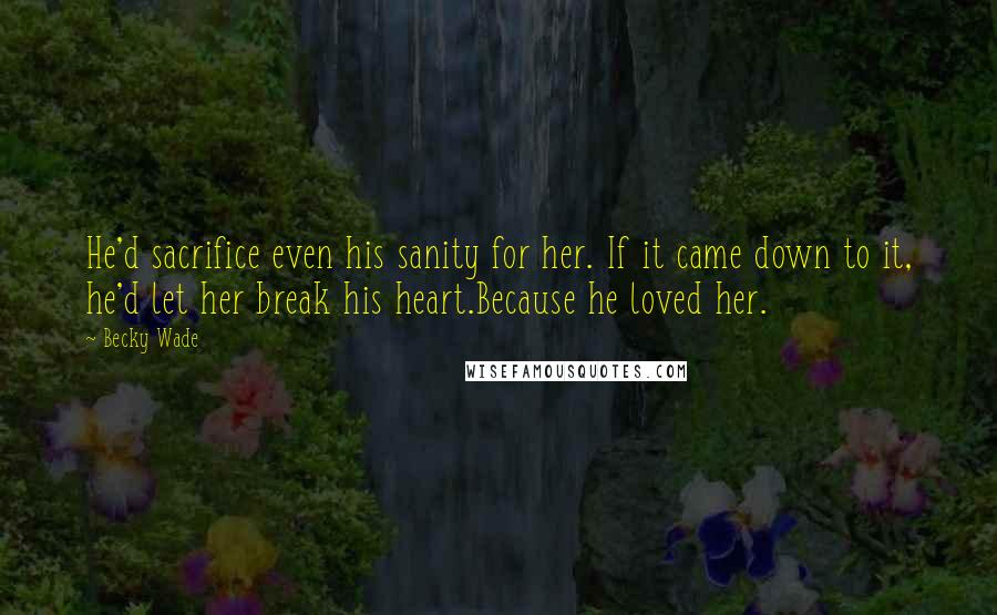 Becky Wade Quotes: He'd sacrifice even his sanity for her. If it came down to it, he'd let her break his heart.Because he loved her.