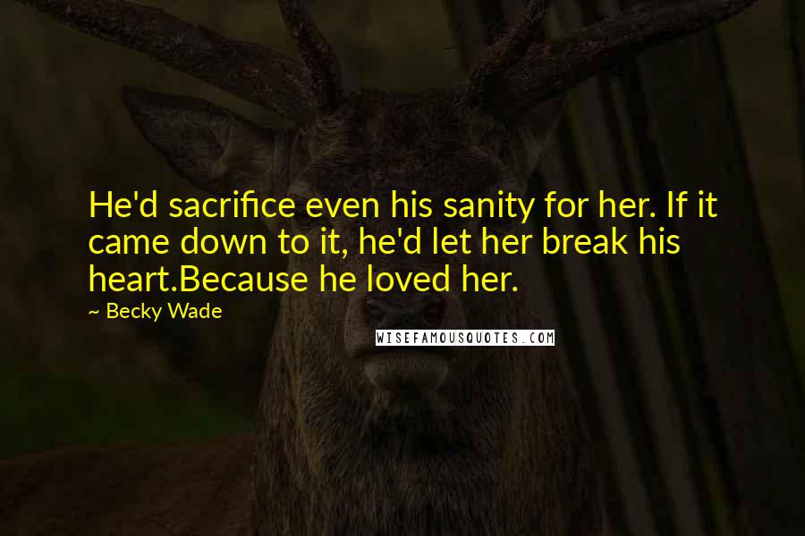 Becky Wade Quotes: He'd sacrifice even his sanity for her. If it came down to it, he'd let her break his heart.Because he loved her.