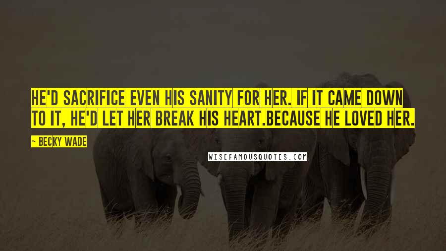 Becky Wade Quotes: He'd sacrifice even his sanity for her. If it came down to it, he'd let her break his heart.Because he loved her.