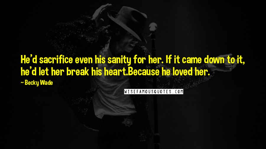 Becky Wade Quotes: He'd sacrifice even his sanity for her. If it came down to it, he'd let her break his heart.Because he loved her.