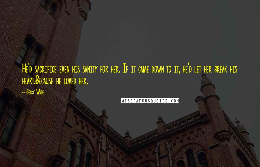 Becky Wade Quotes: He'd sacrifice even his sanity for her. If it came down to it, he'd let her break his heart.Because he loved her.