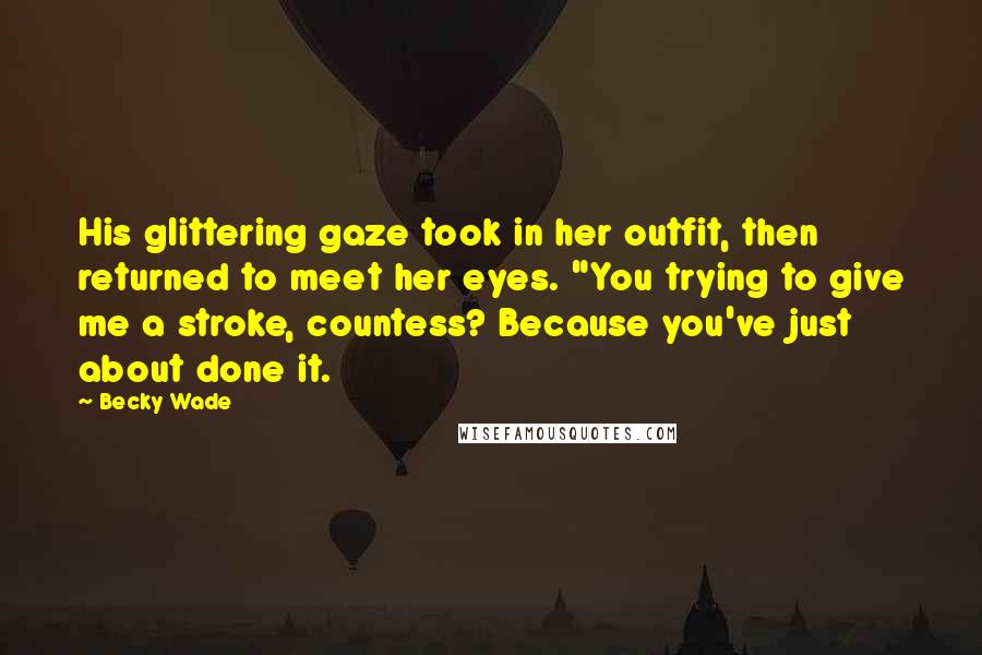 Becky Wade Quotes: His glittering gaze took in her outfit, then returned to meet her eyes. "You trying to give me a stroke, countess? Because you've just about done it.