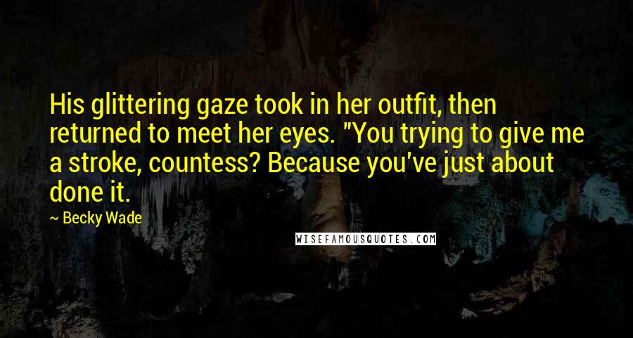 Becky Wade Quotes: His glittering gaze took in her outfit, then returned to meet her eyes. "You trying to give me a stroke, countess? Because you've just about done it.