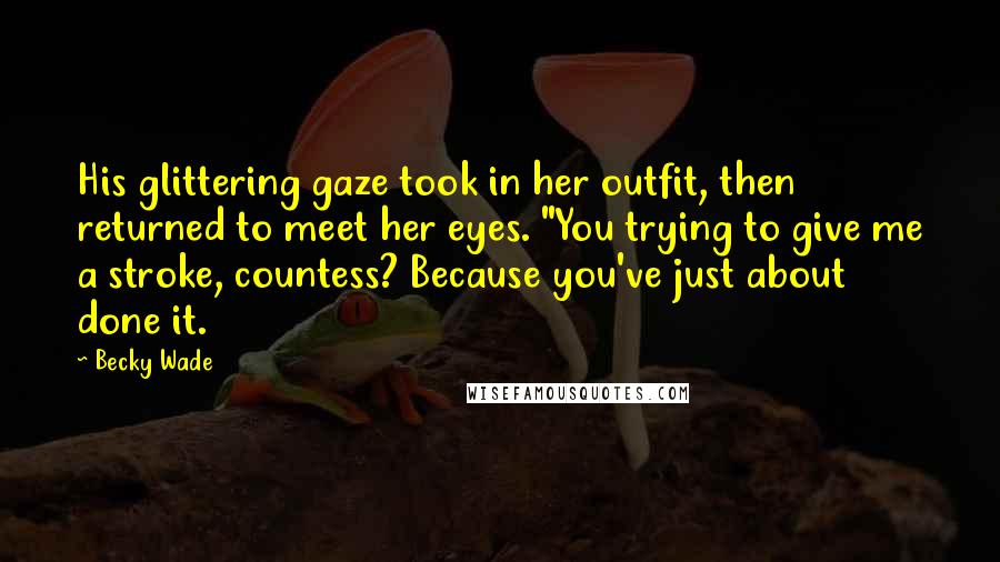 Becky Wade Quotes: His glittering gaze took in her outfit, then returned to meet her eyes. "You trying to give me a stroke, countess? Because you've just about done it.