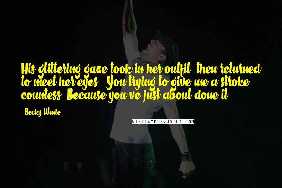Becky Wade Quotes: His glittering gaze took in her outfit, then returned to meet her eyes. "You trying to give me a stroke, countess? Because you've just about done it.