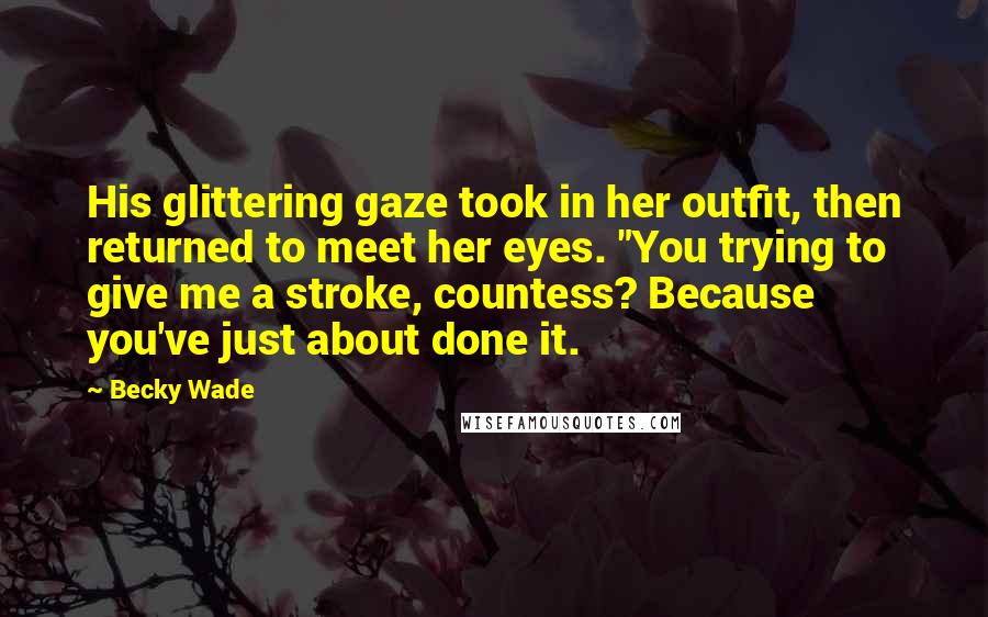 Becky Wade Quotes: His glittering gaze took in her outfit, then returned to meet her eyes. "You trying to give me a stroke, countess? Because you've just about done it.