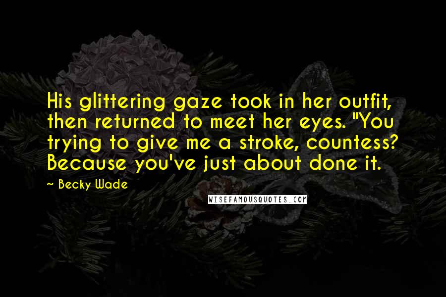 Becky Wade Quotes: His glittering gaze took in her outfit, then returned to meet her eyes. "You trying to give me a stroke, countess? Because you've just about done it.