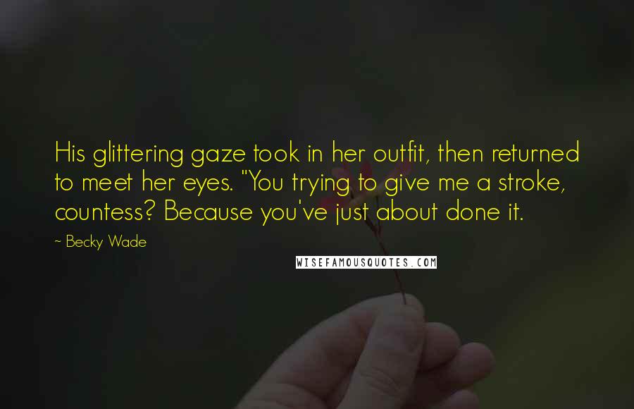 Becky Wade Quotes: His glittering gaze took in her outfit, then returned to meet her eyes. "You trying to give me a stroke, countess? Because you've just about done it.