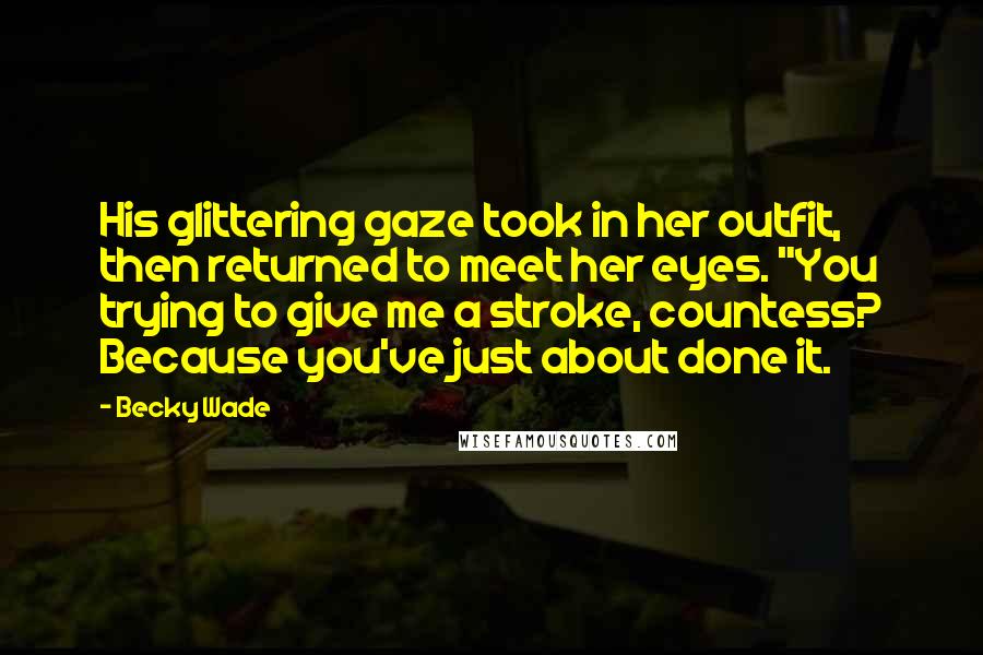 Becky Wade Quotes: His glittering gaze took in her outfit, then returned to meet her eyes. "You trying to give me a stroke, countess? Because you've just about done it.
