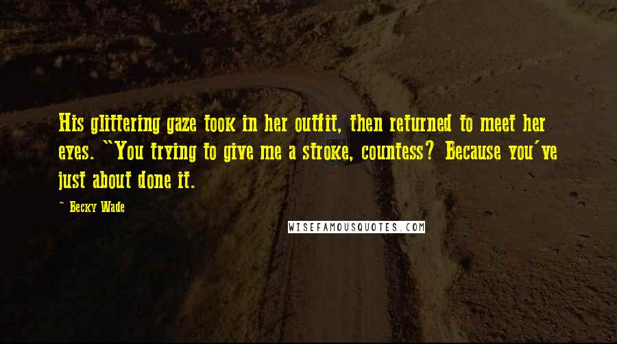 Becky Wade Quotes: His glittering gaze took in her outfit, then returned to meet her eyes. "You trying to give me a stroke, countess? Because you've just about done it.