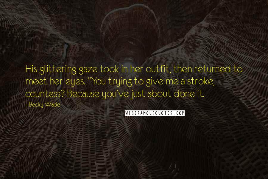 Becky Wade Quotes: His glittering gaze took in her outfit, then returned to meet her eyes. "You trying to give me a stroke, countess? Because you've just about done it.