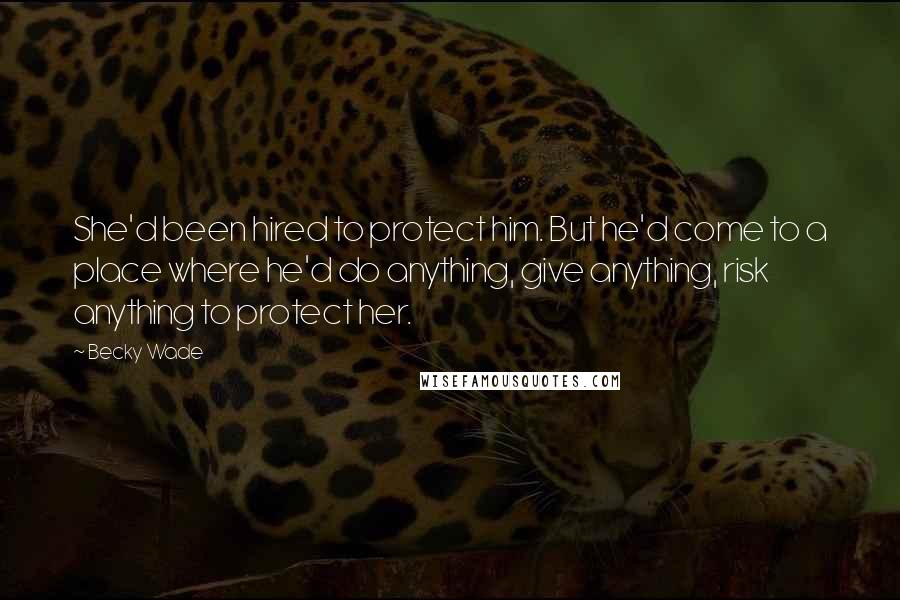 Becky Wade Quotes: She'd been hired to protect him. But he'd come to a place where he'd do anything, give anything, risk anything to protect her.