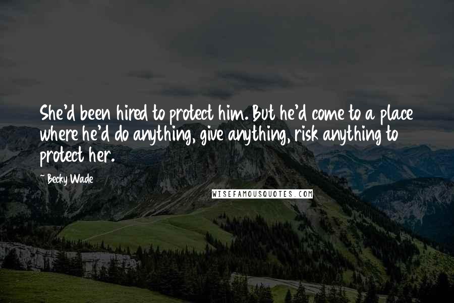 Becky Wade Quotes: She'd been hired to protect him. But he'd come to a place where he'd do anything, give anything, risk anything to protect her.