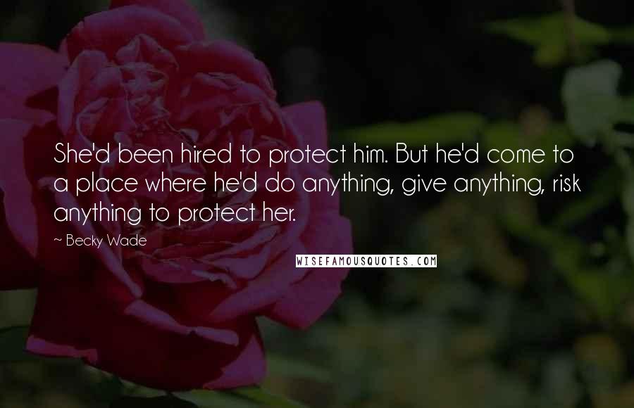 Becky Wade Quotes: She'd been hired to protect him. But he'd come to a place where he'd do anything, give anything, risk anything to protect her.