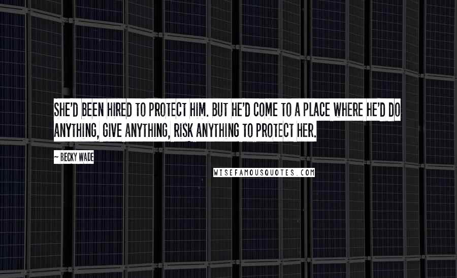 Becky Wade Quotes: She'd been hired to protect him. But he'd come to a place where he'd do anything, give anything, risk anything to protect her.