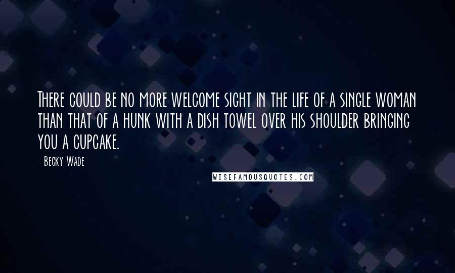 Becky Wade Quotes: There could be no more welcome sight in the life of a single woman than that of a hunk with a dish towel over his shoulder bringing you a cupcake.