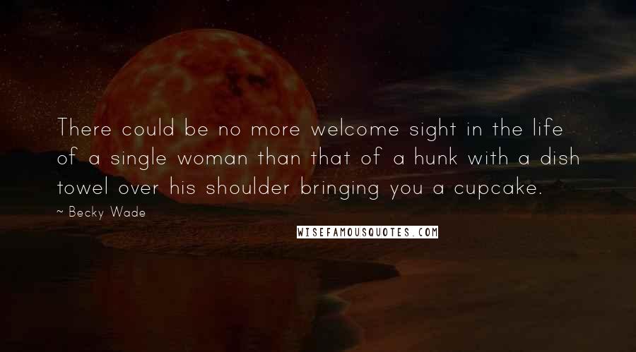 Becky Wade Quotes: There could be no more welcome sight in the life of a single woman than that of a hunk with a dish towel over his shoulder bringing you a cupcake.