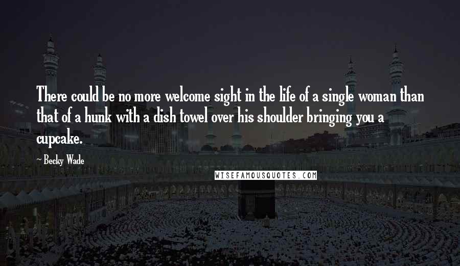 Becky Wade Quotes: There could be no more welcome sight in the life of a single woman than that of a hunk with a dish towel over his shoulder bringing you a cupcake.