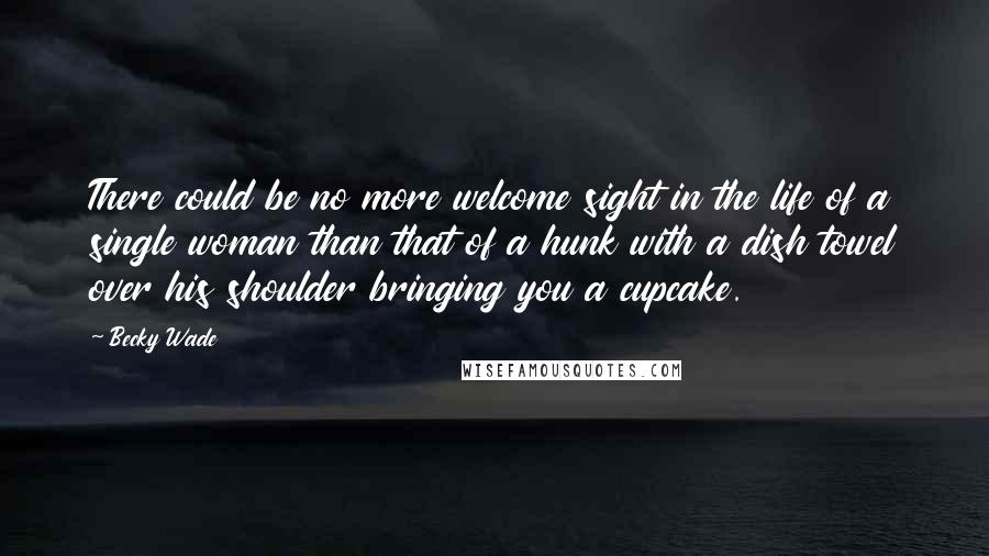 Becky Wade Quotes: There could be no more welcome sight in the life of a single woman than that of a hunk with a dish towel over his shoulder bringing you a cupcake.