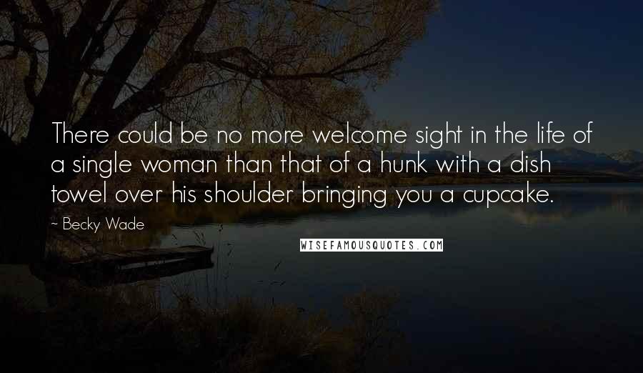 Becky Wade Quotes: There could be no more welcome sight in the life of a single woman than that of a hunk with a dish towel over his shoulder bringing you a cupcake.