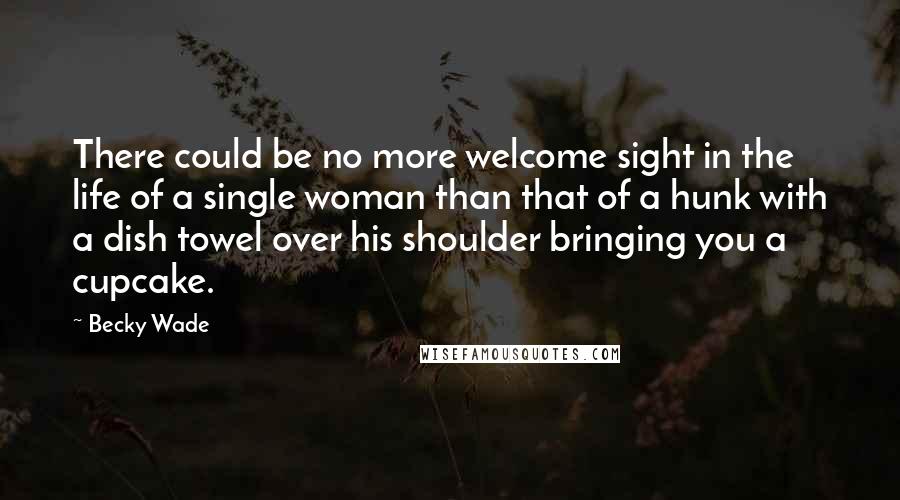 Becky Wade Quotes: There could be no more welcome sight in the life of a single woman than that of a hunk with a dish towel over his shoulder bringing you a cupcake.