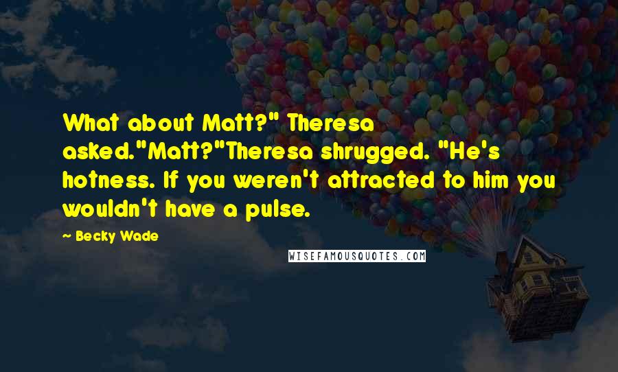 Becky Wade Quotes: What about Matt?" Theresa asked."Matt?"Theresa shrugged. "He's hotness. If you weren't attracted to him you wouldn't have a pulse.