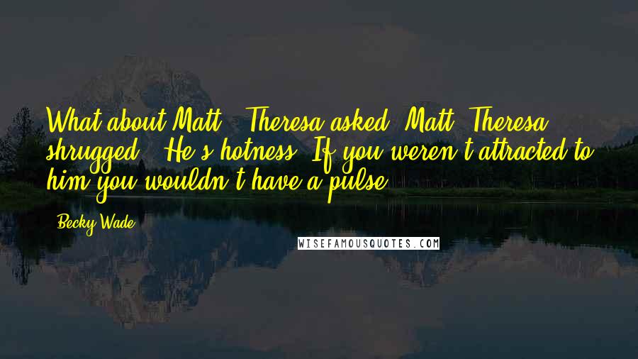 Becky Wade Quotes: What about Matt?" Theresa asked."Matt?"Theresa shrugged. "He's hotness. If you weren't attracted to him you wouldn't have a pulse.