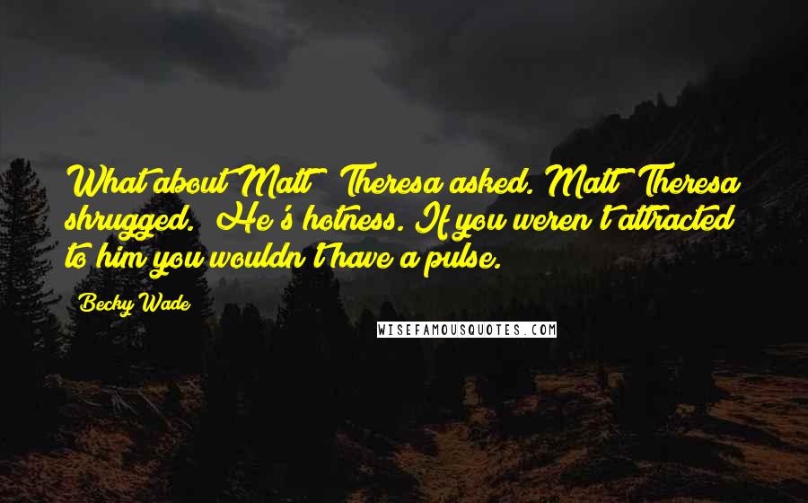 Becky Wade Quotes: What about Matt?" Theresa asked."Matt?"Theresa shrugged. "He's hotness. If you weren't attracted to him you wouldn't have a pulse.