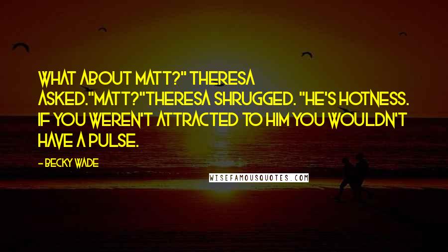 Becky Wade Quotes: What about Matt?" Theresa asked."Matt?"Theresa shrugged. "He's hotness. If you weren't attracted to him you wouldn't have a pulse.