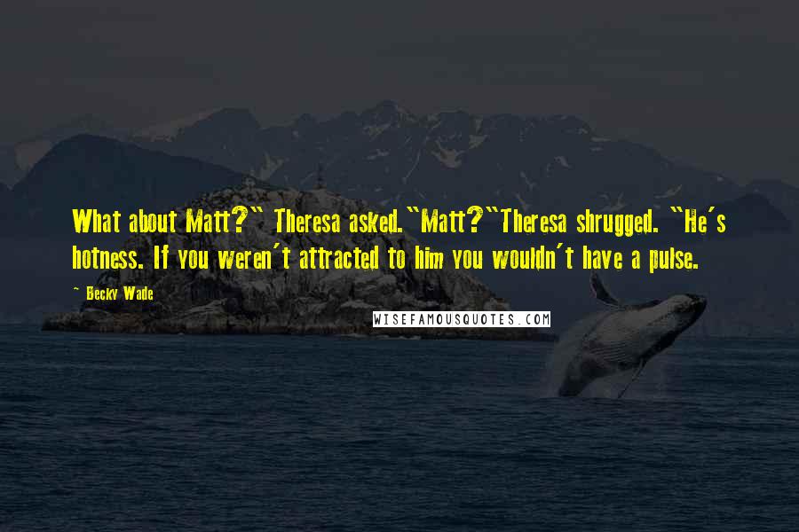 Becky Wade Quotes: What about Matt?" Theresa asked."Matt?"Theresa shrugged. "He's hotness. If you weren't attracted to him you wouldn't have a pulse.