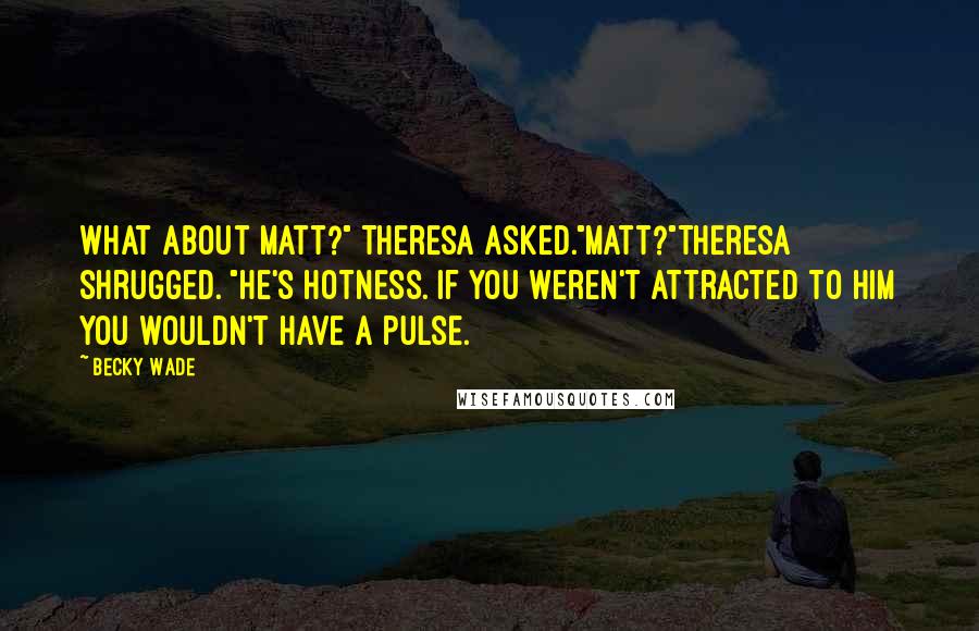 Becky Wade Quotes: What about Matt?" Theresa asked."Matt?"Theresa shrugged. "He's hotness. If you weren't attracted to him you wouldn't have a pulse.