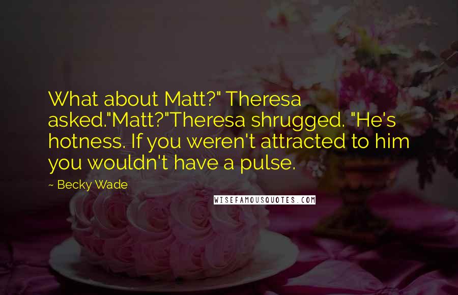 Becky Wade Quotes: What about Matt?" Theresa asked."Matt?"Theresa shrugged. "He's hotness. If you weren't attracted to him you wouldn't have a pulse.