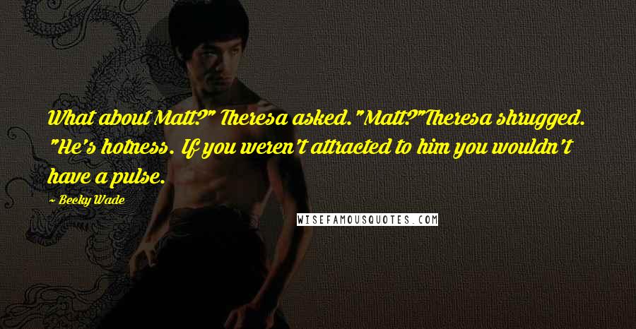 Becky Wade Quotes: What about Matt?" Theresa asked."Matt?"Theresa shrugged. "He's hotness. If you weren't attracted to him you wouldn't have a pulse.