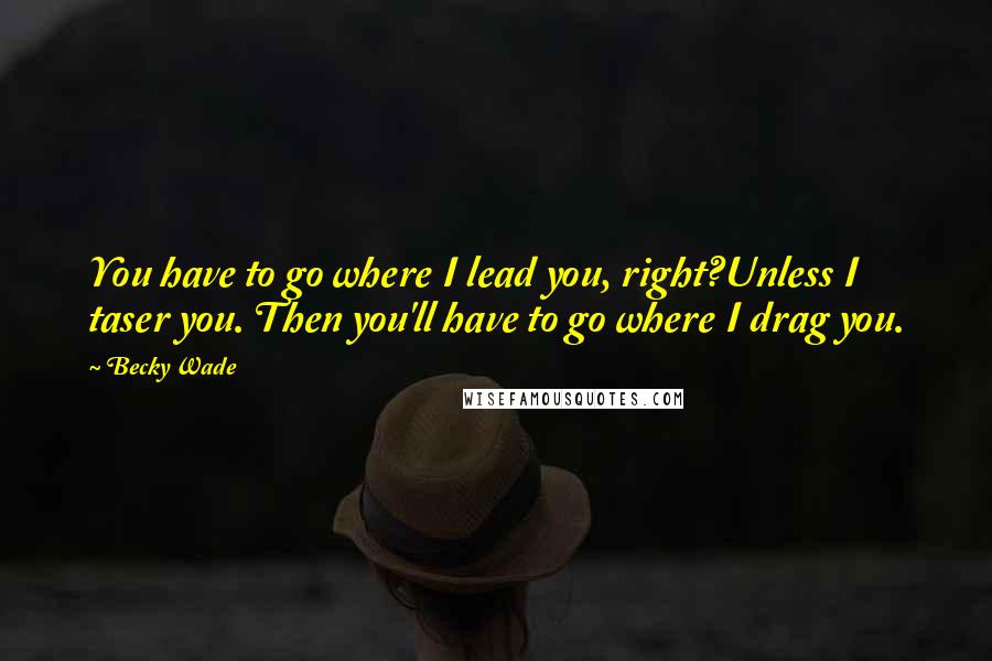 Becky Wade Quotes: You have to go where I lead you, right?Unless I taser you. Then you'll have to go where I drag you.