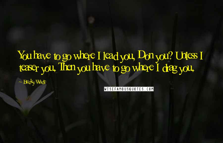 Becky Wade Quotes: You have to go where I lead you, Don you? Unless I teaser you. Then you have to go where I drag you.