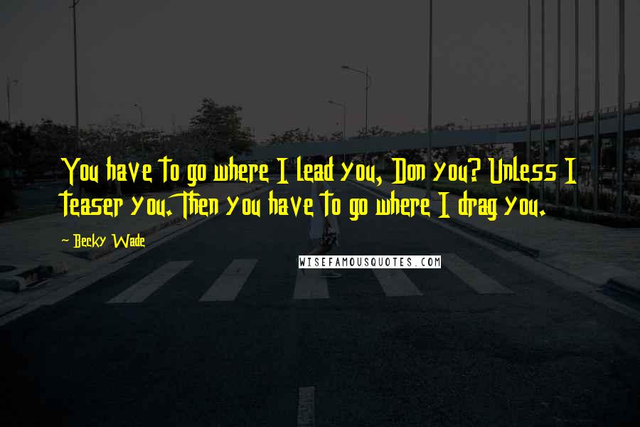 Becky Wade Quotes: You have to go where I lead you, Don you? Unless I teaser you. Then you have to go where I drag you.