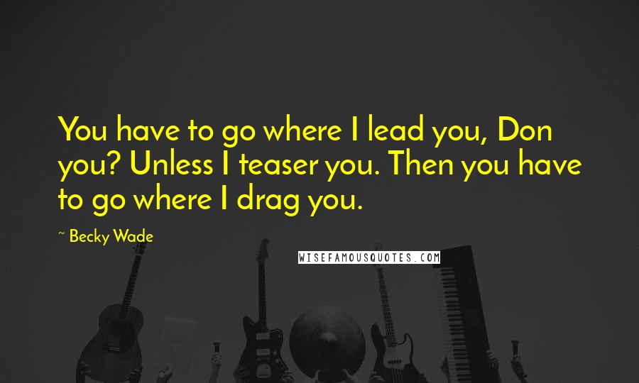 Becky Wade Quotes: You have to go where I lead you, Don you? Unless I teaser you. Then you have to go where I drag you.