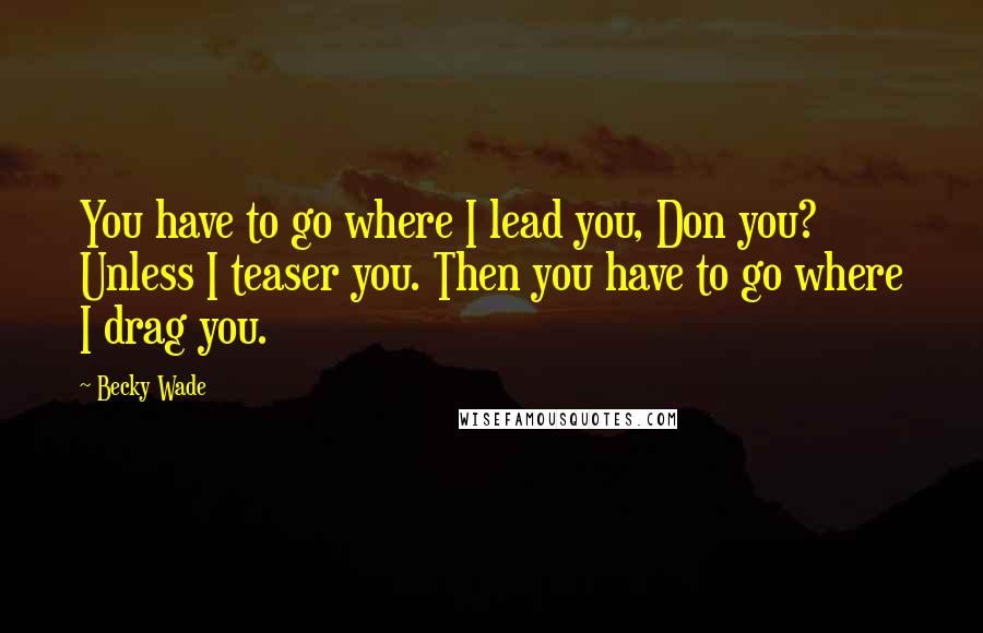 Becky Wade Quotes: You have to go where I lead you, Don you? Unless I teaser you. Then you have to go where I drag you.