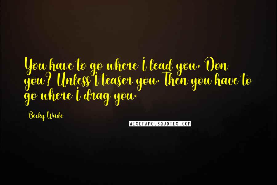 Becky Wade Quotes: You have to go where I lead you, Don you? Unless I teaser you. Then you have to go where I drag you.