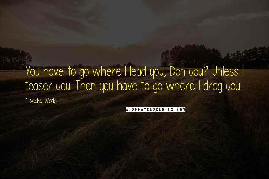 Becky Wade Quotes: You have to go where I lead you, Don you? Unless I teaser you. Then you have to go where I drag you.