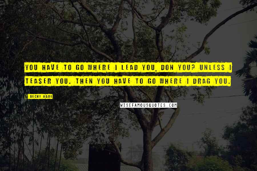 Becky Wade Quotes: You have to go where I lead you, Don you? Unless I teaser you. Then you have to go where I drag you.